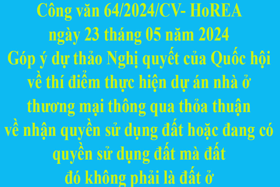 Văn bản số 64/2024/CV- HoREA ngày 23 tháng 05 năm 2024 Góp ý dự thảo Nghị quyết của Quốc hội về thí điểm thực hiện dự án nhà ở thương mại thông qua thỏa thuận về nhận quyền sử dụng đất hoặc đang có quyền sử dụng đất mà đất đó không phải là đất ở