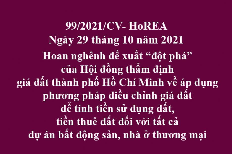 Công văn 99/2021/CV- HoREA, ngày 29 tháng 11 năm 2021 Hoan nghênh đề xuất “đột phá” của Hội đồng thẩm định giá đất thành phố Hồ Chí Minh về áp dụng phương pháp điều chỉnh giá đất để tính tiền sử dụng đất, tiền thuê đất đối với tất cả dự án bất động s