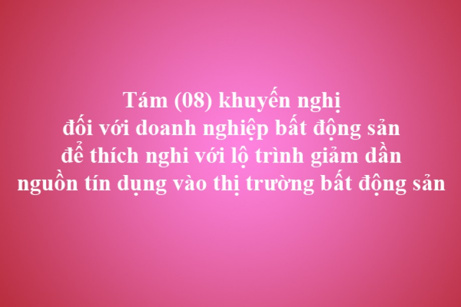 Tám (08) khuyến nghị đối với doanh nghiệp bất động sản để thích nghi với lộ trình giảm dần nguồn tín dụng vào thị trường bất động sản