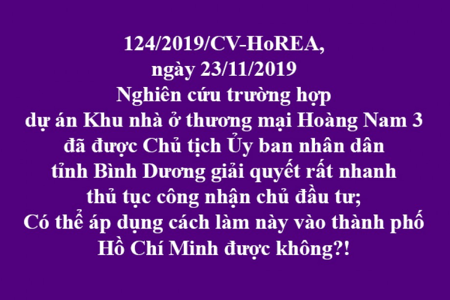 124/2019/CV- HoREA, Nghiên cứu trường hợp dự án Khu nhà ở thương mại Hoàng Nam 3 đã được Chủ tịch Ủy ban nhân dân tỉnh Bình Dương giải quyết rất nhanh thủ tục công nhận chủ đầu tư; Có thể áp dụng cách làm này vào thành phố Hồ Chí Minh được không?!
