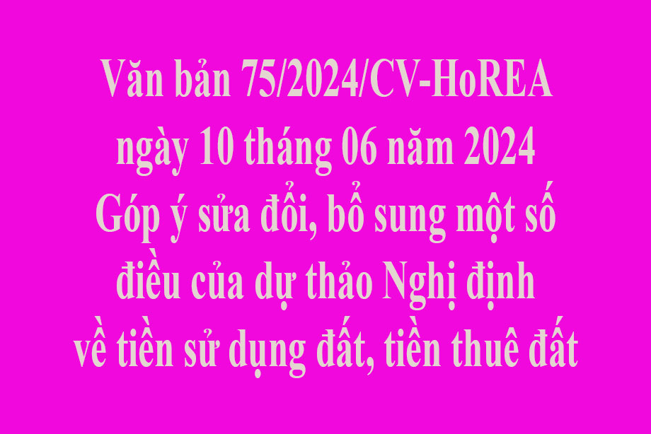 Văn bản 75/2024/CV-HoREA ngày 10 tháng 06 năm 2024 Góp ý sửa đổi, bổ sung một số điều của dự thảo Nghị định về tiền sử dụng đất, tiền thuê đất