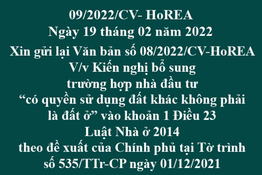 Công văn 09/2022/CV-HoREA, ngày 19 tháng 02 năm 2021 Xin gửi lại Văn bản số 08/2022/CV-HoREA “V/v Kiến nghị bổ sung trường hợp nhà đầu tư “có quyền sử dụng đất khác không phải là đất ở” vào khoản 1 Điều 23 Luật Nhà ở 2014 theo đề xuất của Chính phủ t