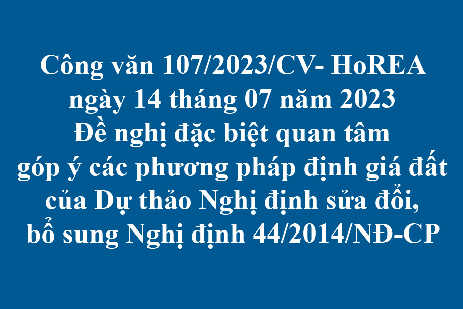 107/2023/CV- HoREA, ngày 14 tháng 07 năm 2023 Đề nghị đặc biệt quan tâm góp ý các phương pháp định giá đất của Dự thảo Nghị định sửa đổi, bổ sung Nghị định 44/2014/NĐ-CP