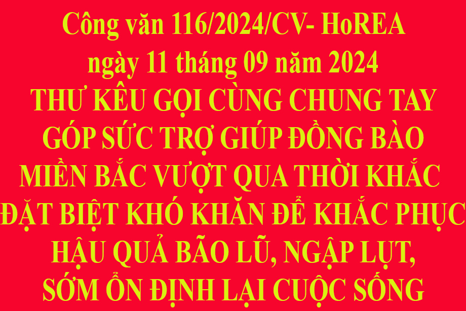 Công văn 116/2024/CV- HoREA ngày 11 tháng 09 năm 2024 THƯ KÊU GỌI CÙNG CHUNG TAY GÓP SỨC TRỢ GIÚP ĐỒNG BÀO MIỀN BẮC VƯỢT QUA THỜI KHẮC ĐẶT BIỆT KHÓ KHĂN ĐỂ KHẮC PHỤC HẬU QUẢ BÃO LŨ, NGẬP LỤT, SỚM ỔN ĐỊNH LẠI CUỘC SỐNG