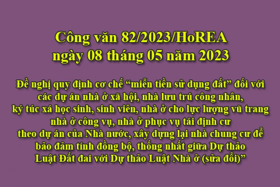 82/2023/CV- HoREA, ngày 08 tháng 05 năm 2023 Đề nghị quy định cơ chế “miễn tiền sử dụng đất” đối với các dự án nhà ở xã hội, nhà lưu trú công nhân, ký túc xá học sinh, sinh viên, nhà ở cho lực lượng vũ trang, nhà ở công vụ, nhà ở phục vụ tái định cư 