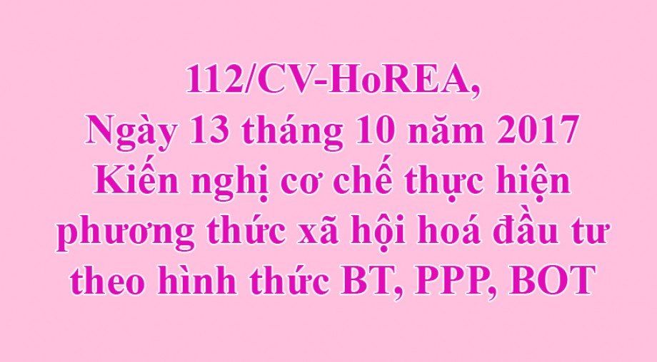 Công văn 112/HoREA, Kiến nghị cơ chế thực hiện phương thức xã hội hoá đầu tư theo hình thức BT, PPP, BOT ngày 13 tháng 10 năm 2017