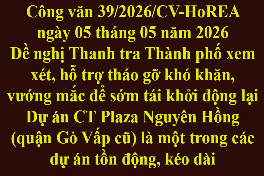 Công văn 39/2026/CV-HoREA ngày 05 tháng 05 năm 2026 Đề nghị Thanh tra Thành phố xem xét, hỗ trợ tháo gỡ khó khăn, vướng mắc để sớm tái khởi động lại Dự án CT Plaza Nguyên Hồng (quận Gò Vấp cũ) là một trong các dự án tồn động, kéo dài