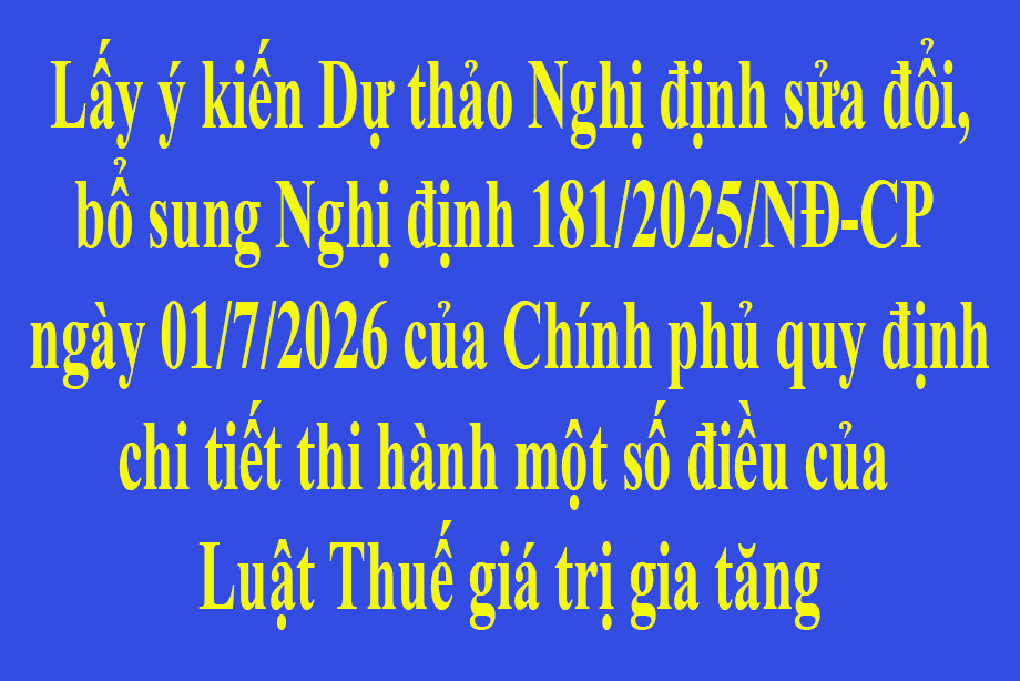 Lấy ý kiến Dự thảo Nghị định sửa đổi, bổ sung Nghị định 181/2025/NĐ-CP ngày 01/7/2026 của Chính phủ quy định chi tiết thi hành một số điều của Luật Thuế giá trị gia tăng