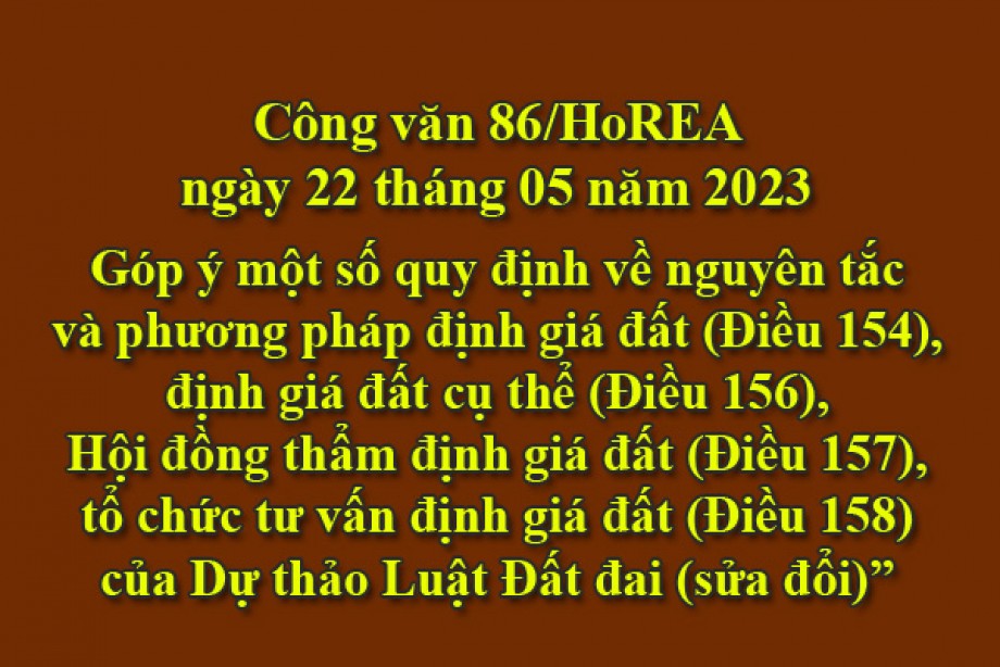 86/2023/CV- HoREA, ngày 22 tháng 05 năm 2023 Góp ý một số quy định về nguyên tắc và phương pháp định giá đất (Điều 154), định giá đất cụ thể (Điều 156), Hội đồng thẩm định giá đất (Điều 157), tổ chức tư vấn định giá đất (Điều 158) của Dự thảo Luật Đấ