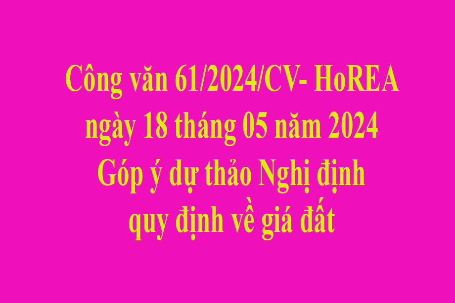 Văn bản số  61/2024/CV- HoREA ngày 18 tháng 05 năm 2024 Góp ý dự thảo Nghị định quy định về giá đất