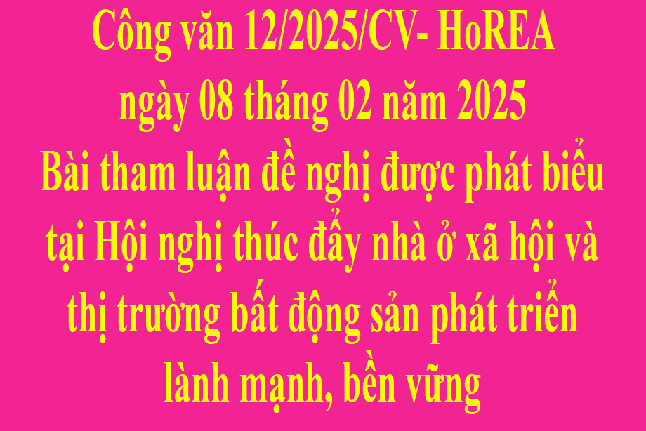 Văn bản số 12/2025/CV- HoREA ngày 08 tháng 02 năm 2025 Bài tham luận đề nghị được phát biểu tại Hội nghị thúc đẩy nhà ở xã hội và thị trường bất động sản phát triển lành mạnh, bền vững