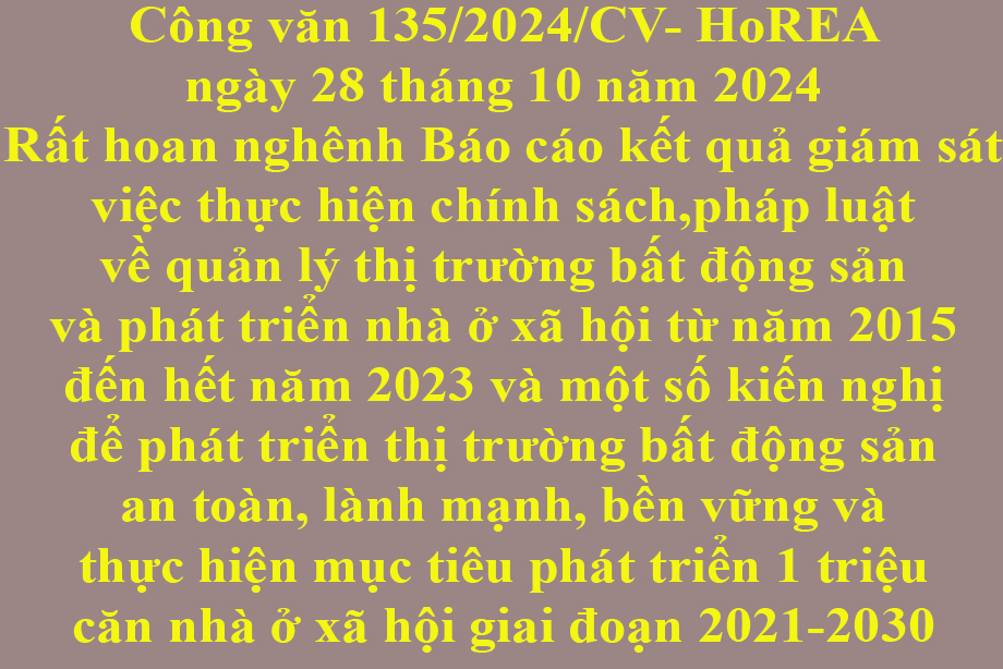 Văn bản số 135/2024/CV- HoREA ngày 28 tháng 10 năm 2024 về Rất hoan nghênh Báo cáo kết quả giám sát việc thực hiện chính sách, pháp luật về quản lý thị trường bất động sản và phát triển nhà ở xã hội từ năm 2015 đến hết năm 2023 và một số kiến nghị để