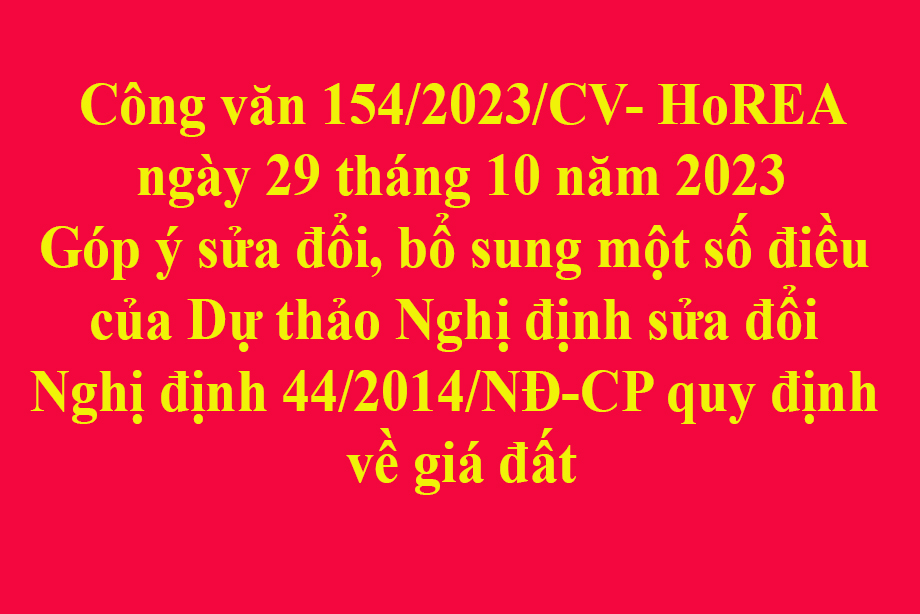 Công văn 154/2023/CV- HoREA ngày 29 tháng 10 năm 2023 Góp ý sửa đổi, bổ sung một số điều của Dự thảo Nghị định sửa đổi Nghị định 44/2014/NĐ-CP quy định về giá đất