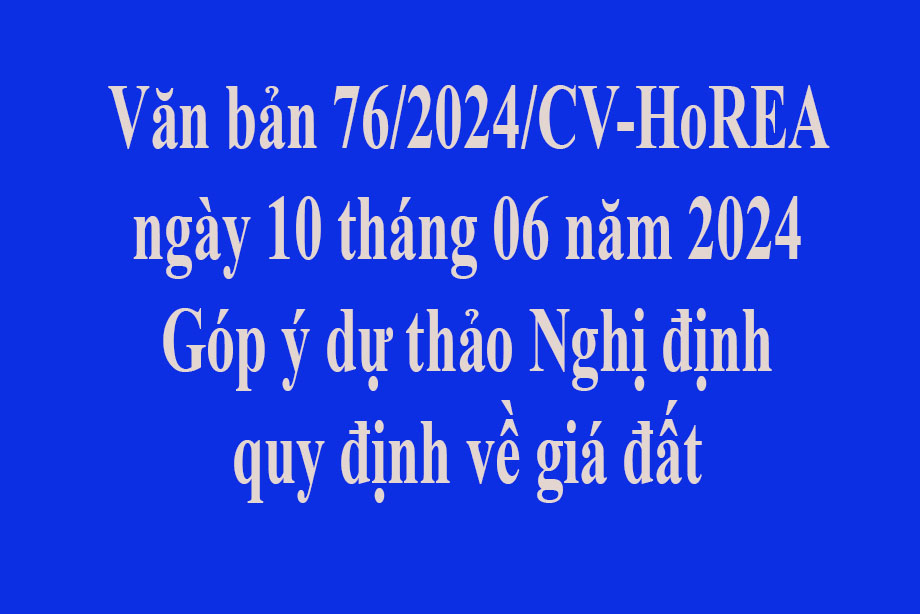 Văn bản số 76/2024/CV- HoREA ngày 10 tháng 06 năm 2024 Góp ý dự thảo Nghị định quy định về giá đất