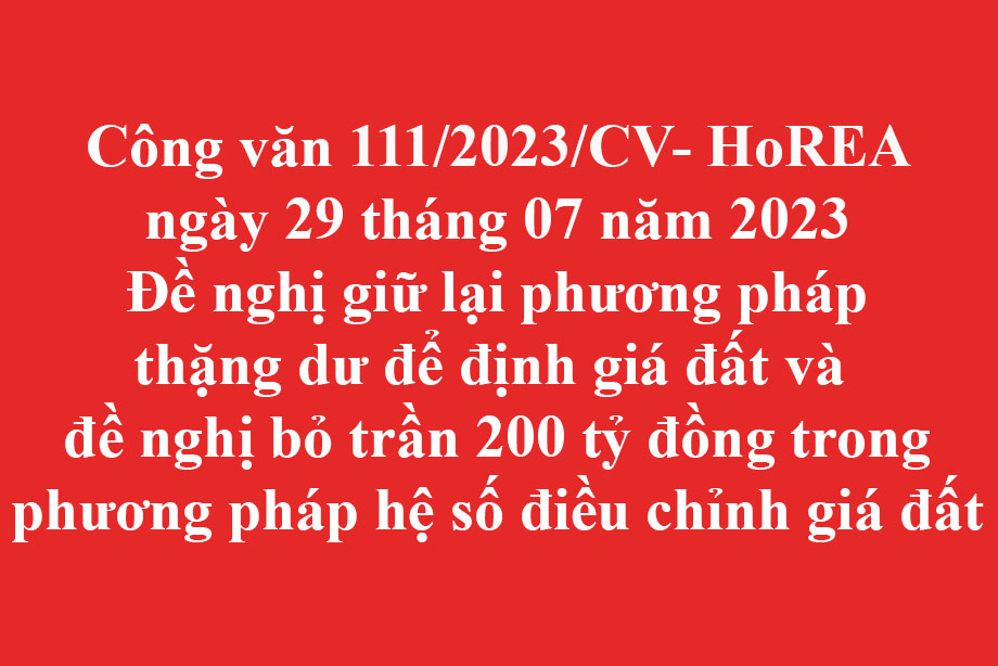 111/2023/CV- HoREA ngày 29 tháng 07 năm 2023 Đề nghị giữ lại phương pháp thặng dư để định giá đất và đề nghị bỏ trần 200 tỷ đồng trong phương pháp hệ số điều chỉnh giá đất