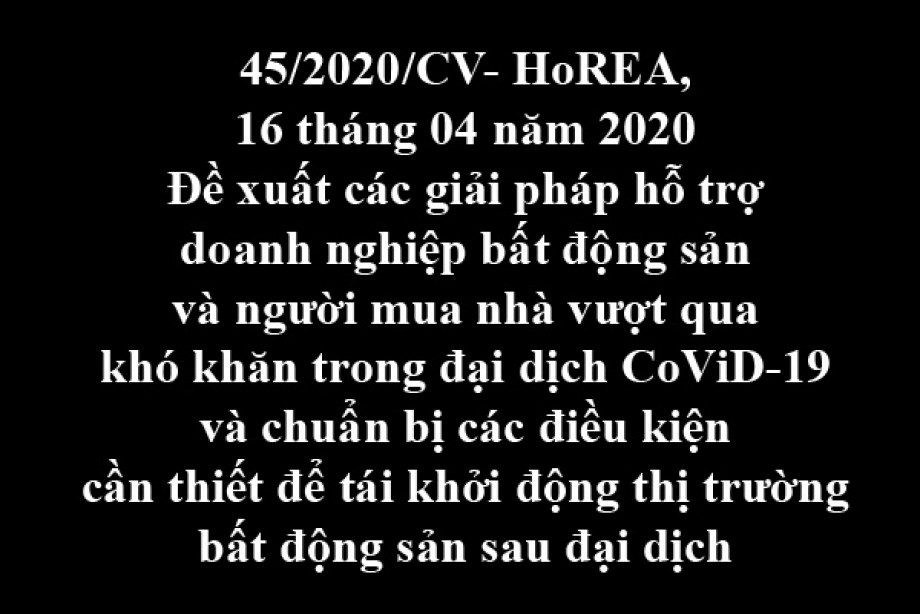 45/2020/CV- HoREA, ngày 16/04/2020 đề xuất các giải pháp hỗ trợ doanh nghiệp bất động sản và người mua nhà vượt qua khó khăn trong đại dịch CoViD-19 và chuẩn bị các điều kiện cần thiết để tái khởi động thị trường bất động sản sau đại dịch