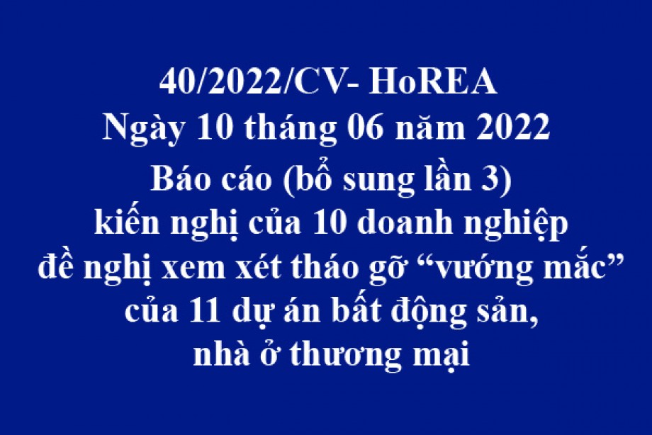 Công văn 40/2022/CV-HoREA, ngày 10 tháng 06 năm 2022 Báo cáo (bổ sung lần 3) kiến nghị của 10 doanh nghiệp đề nghị xem xét tháo gỡ “vướng mắc” của 11 dự án bất động sản, nhà ở thương mại