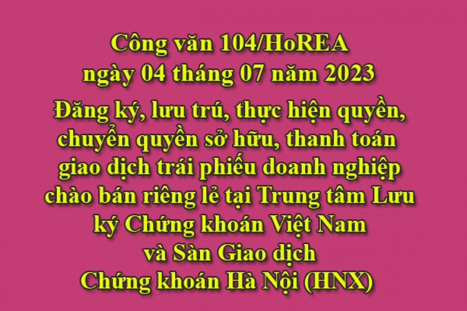 104/2023/CV- HoREA, ngày 04 tháng 07 năm 2023 Đăng ký, lưu trú, thực hiện quyền, chuyển quyền sở hữu, thanh toán  giao dịch trái phiếu doanh nghiệp chào bán riêng lẻ tại Trung tâm Lưu ký Chứng khoán Việt Nam và Sàn Giao dịch Chứng khoán Hà Nội (HNX) 