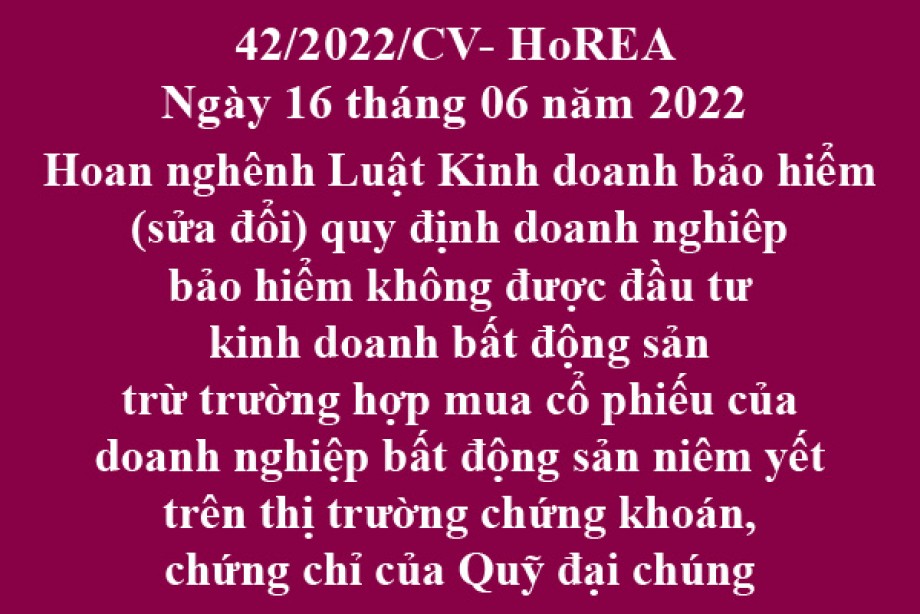 Công văn 42/2022/CV-HoREA, ngày 16 tháng 06 năm 2022 Hoan nghênh Luật Kinh doanh bảo hiểm (sửa đổi) quy định doanh nghiêp bảo hiểm không được đầu tư kinh doanh bất động sản trừ trường hợp mua cổ phiếu của doanh nghiệp bất động sản niêm yết trên thị t