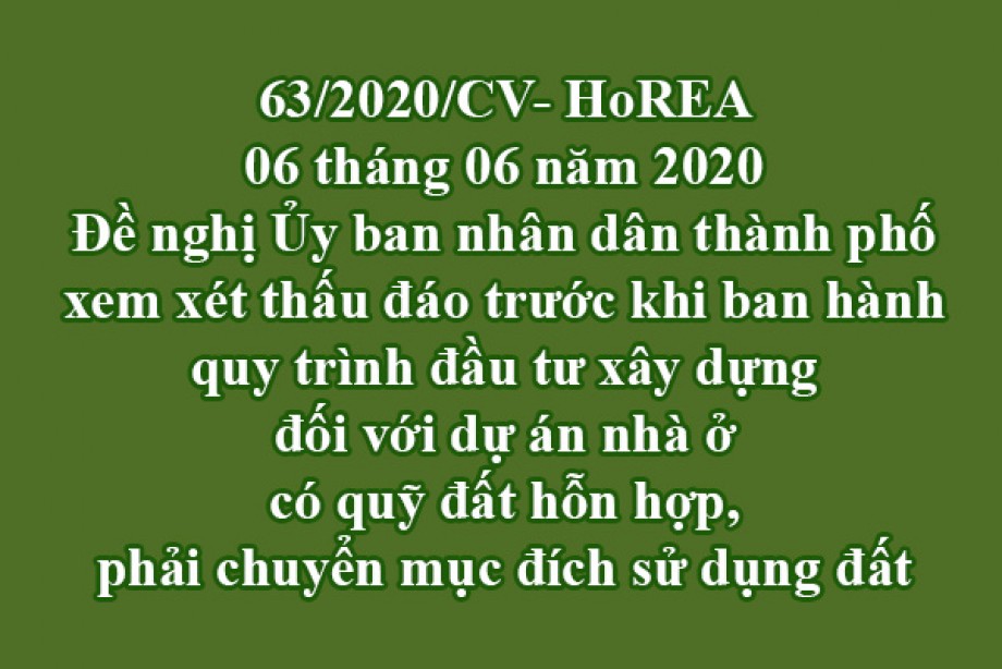 63/2020/CV-HoREA, ngày 06 tháng 06 năm 2020 Đề nghị Ủy ban nhân dân thành phố xem xét thấu đáo trước khi ban hành quy trình đầu tư xây dựng đối với dự án nhà ở có quỹ đất hỗn hợp, phải chuyển mục đích sử dụng đất 