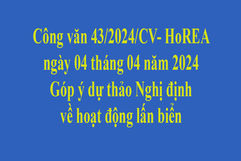 Văn bản số  43/2024/CV- HoREA ngày 04 tháng 04 năm 2024 Góp ý dự thảo Nghị định về hoạt động lấn biển