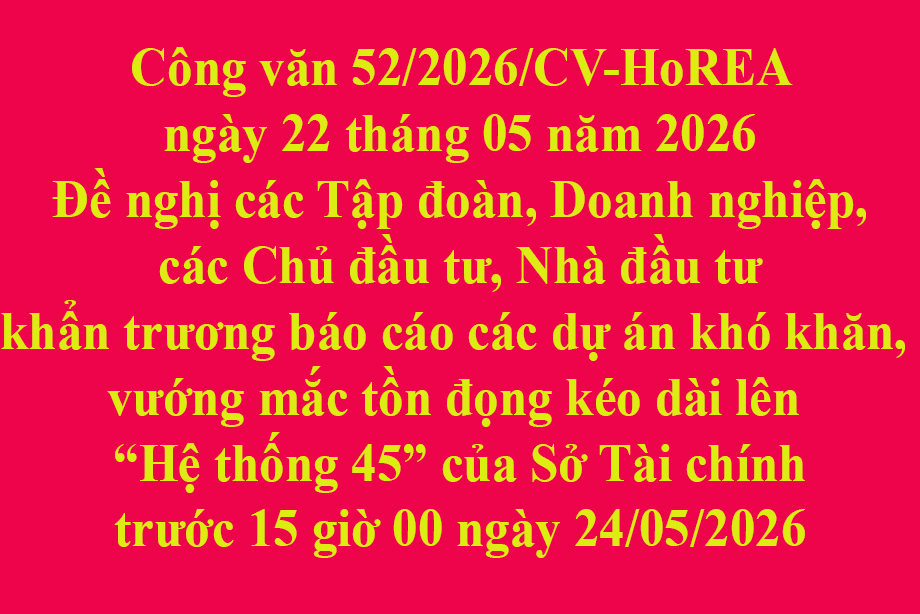 Công văn 52/2026/CV-HoREA ngày 22 tháng 05 năm 2026 Đề nghị các Tập đoàn, Doanh nghiệp, các Chủ đầu tư, Nhà đầu tư khẩn trương báo cáo các dự án khó khăn, vướng mắc tồn đọng kéo dài lên Hệ thống 45 của Sở Tài chính trước 15 giờ 00 ngày 24/05/2026