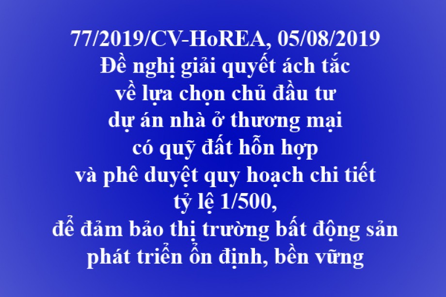 Công văn 77/2019/CV- HoREA, ngày 5/8/2019 Đề nghị giải quyết ách tắc về lựa chọn chủ đầu tư dự án nhà ở thương mại có quỹ đất hỗn hợp và phê duyệt quy hoạch chi tiết tỷ lệ 1/500, để đảm bảo thị trường bất động sản phát triển ổn định, bền vững