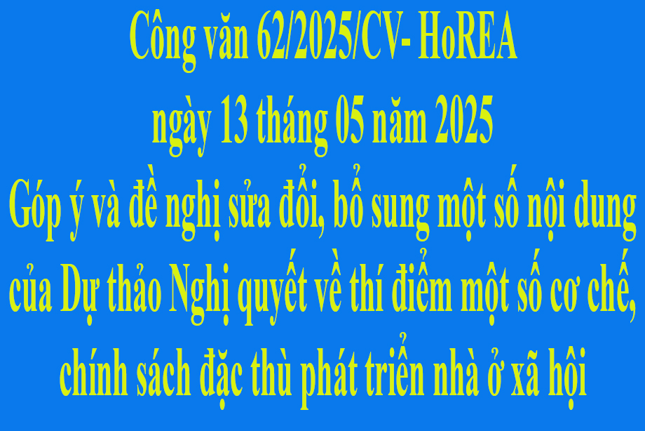 Văn bản 62/2025/CV- HoREA ngày 13 tháng 05 năm 2025 Góp ý và đề nghị sửa đổi, bổ sung một số nội dung của Dự thảo Nghị quyết về thí điểm một số cơ chế, chính sách đặc thù phát triển nhà ở xã hội