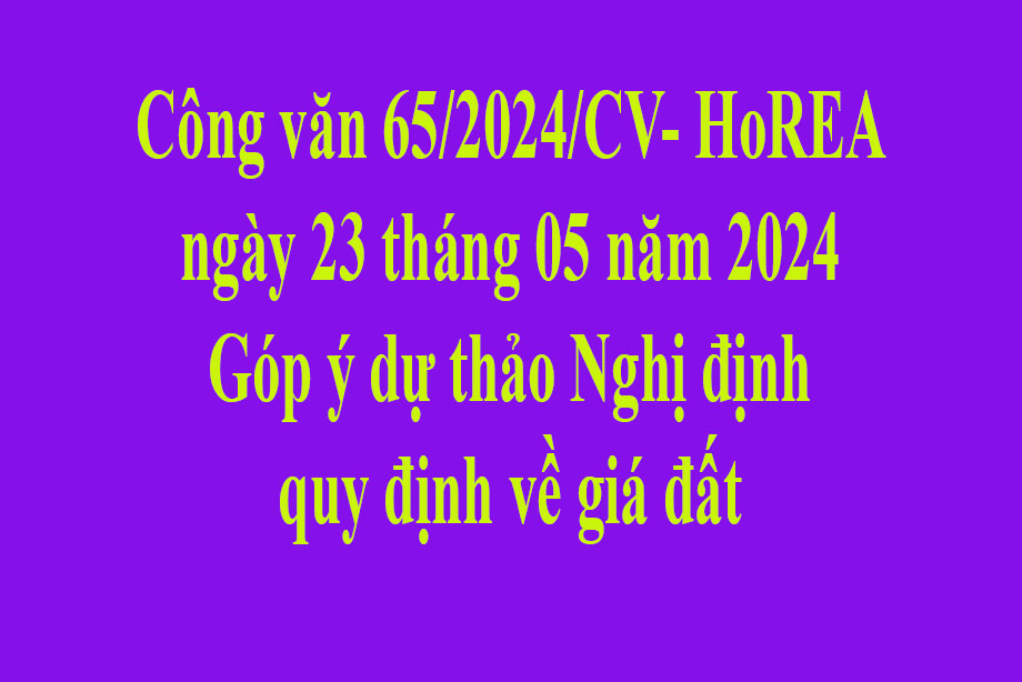 Văn bản số  65/2024/CV- HoREA ngày 23 tháng 05 năm 2024 Góp ý dự thảo Nghị định quy định về giá đất