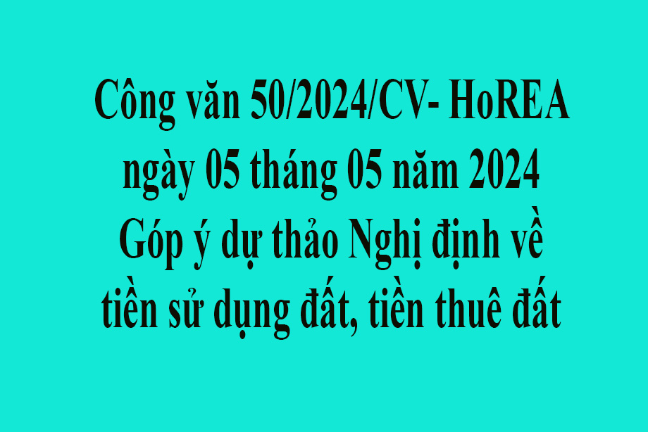 Văn bản 50/2024/CV- HoREA ngày 05 tháng 05 năm 2024 Góp ý dự thảo Nghị định về tiền sử dụng đất, tiền thuê đất