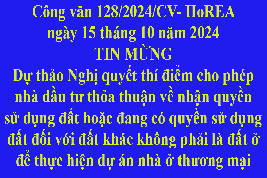 Văn bản số 128/2024/CV- HoREA ngày 15 tháng 10 năm 2024 TIN MỪNG Dự thảo Nghị quyết thí điểm cho phép nhà đầu tư thỏa thuận về nhận quyền sử dụng đất hoặc đang có quyền sử dụng đất đối với đất khác không phải là đất ở để thực hiện dự án nhà ở thương 