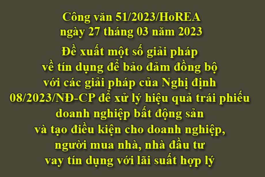 51/2023/CV- HoREA, ngày 27 tháng 03 năm 2023 Đề xuất một số giải pháp về tín dụng để bảo đảm đồng bộ với các giải pháp của Nghị định 08/2023/NĐ-CP để xử lý hiệu quả trái phiếu doanh nghiệp bất động sản và tạo điều kiện cho doanh nghiệp, người mua nhà
