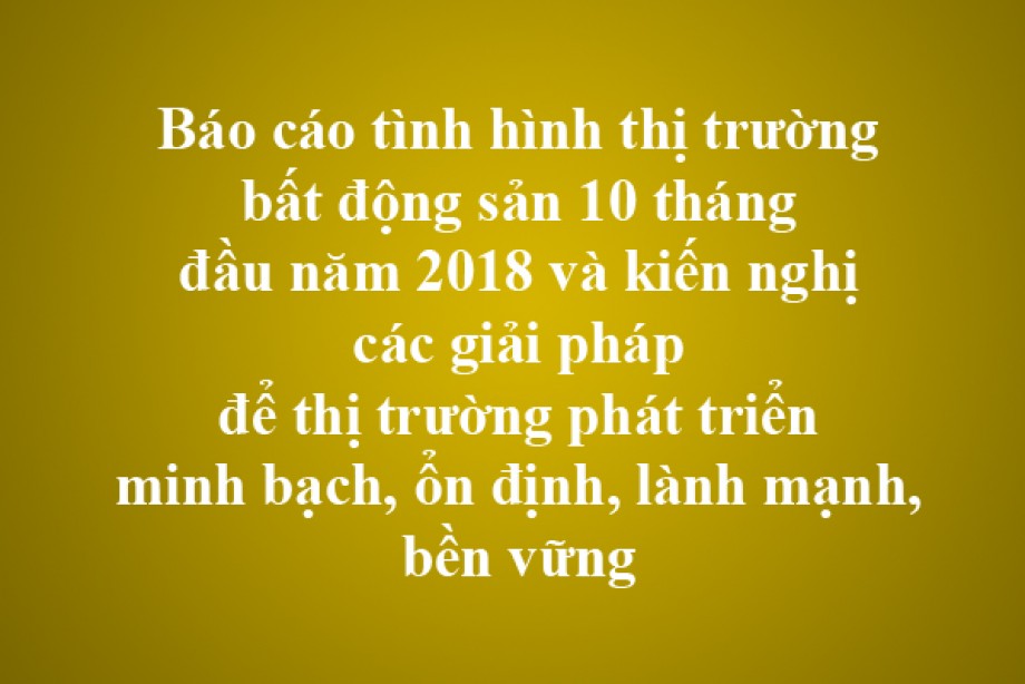 Báo cáo tình hình thị trường bất động sản 10 tháng đầu năm 2018 và kiến nghị các giải pháp để thị trường phát triển minh bạch, ổn định, lành mạnh, bền vững