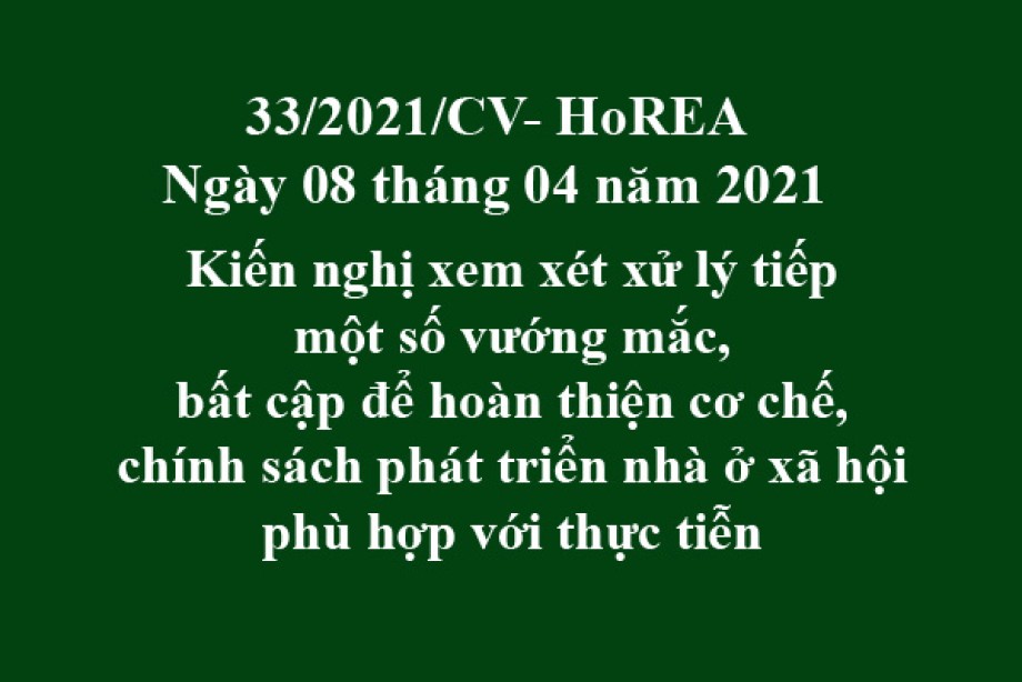 Công văn 33/2021/CV-HoREA, ngày 08 tháng 04 năm 2021 Kiến nghị xem xét xử lý tiếp một số vướng mắc, bất cập để hoàn thiện cơ chế, chính sách phát triển nhà ở xã hội phù hợp với thực tiễn