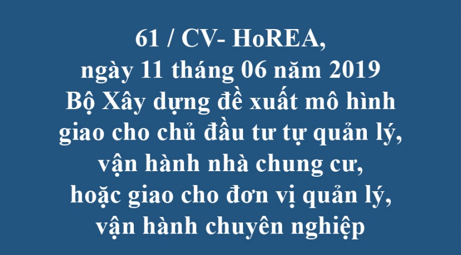61 / CV- HoREA, ngày 11 tháng 06 năm 2019 Bộ Xây dựng đề xuất mô hình giao cho chủ đầu tư tự quản lý, vận hành nhà chung cư, hoặc giao cho đơn vị quản lý, vận hành chuyên nghiệp