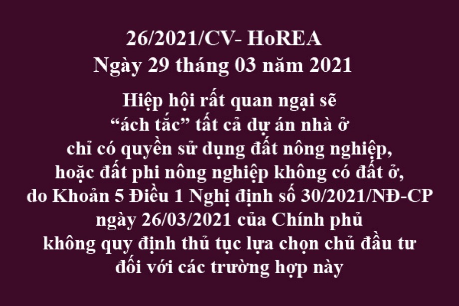 Công văn 26/2021/CV- HoREA, ngày 29 tháng 03 năm 2021 Hiệp hội rất quan ngại sẽ “ách tắc” tất cả dự án nhà ở chỉ có quyền sử dụng đất nông nghiệp, hoặc đất phi nông nghiệp không có đất ở, do Khoản 5 Điều 1 Nghị định số 30/2021/NĐ-CP ngày 26/03/2021 c