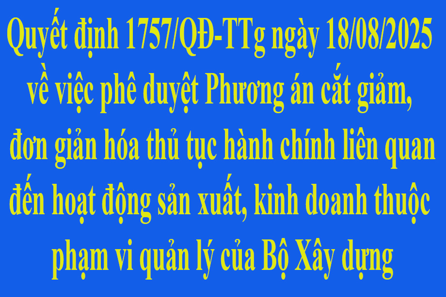 Quyết định 1757/QĐ-TTg ngày 18/08/2025 về việc phê duyệt Phương án cắt giảm, đơn giản hóa thủ tục hành chính liên quan đến hoạt động sản xuất, kinh doanh thuộc phạm vi quản lý của Bộ Xây dựng
