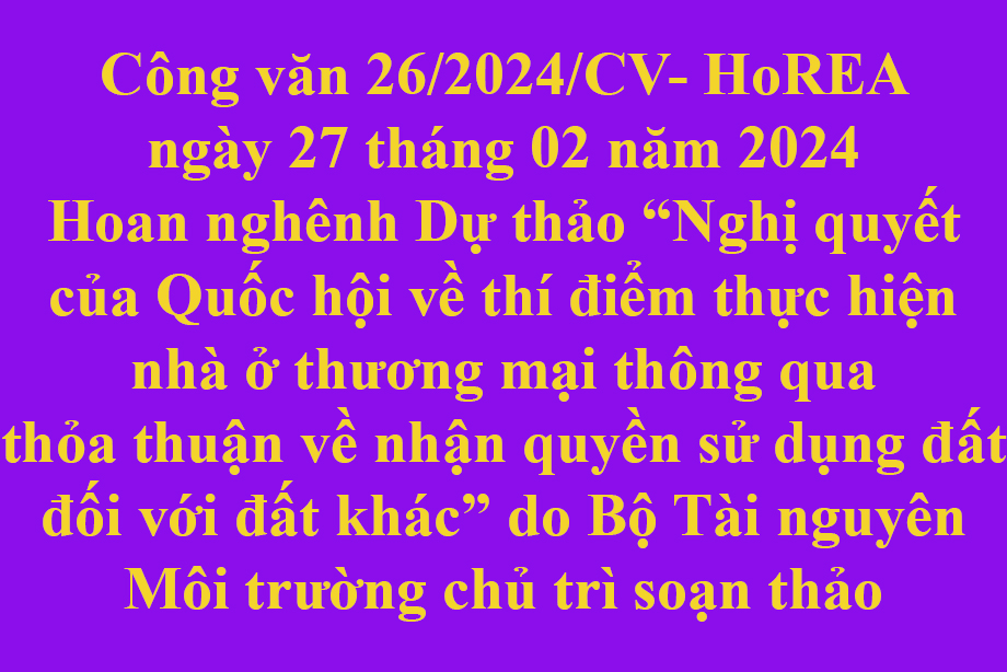 Văn bản 26/2024/CV- HoREA ngày 27 tháng 02 năm 2024 Hoan nghênh Dự thảo “Nghị quyết của Quốc hội về thí điểm thực hiện nhà ở thương mại thông qua thỏa thuận về nhận quyền sử dụng đất đối với đất khác” do Bộ Tài nguyên Môi trường chủ trì soạn thảo