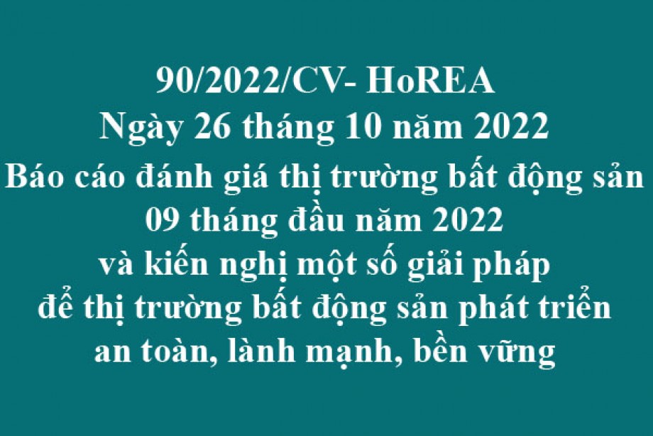 90/2022/CV- HoREA, ngày 26 tháng 10 năm 2022 Báo cáo đánh giá thị trường bất động sản 09 tháng đầu năm 2022 và kiến nghị một số giải pháp để thị trường bất động sản phát triển an toàn, lành mạnh, bền vững