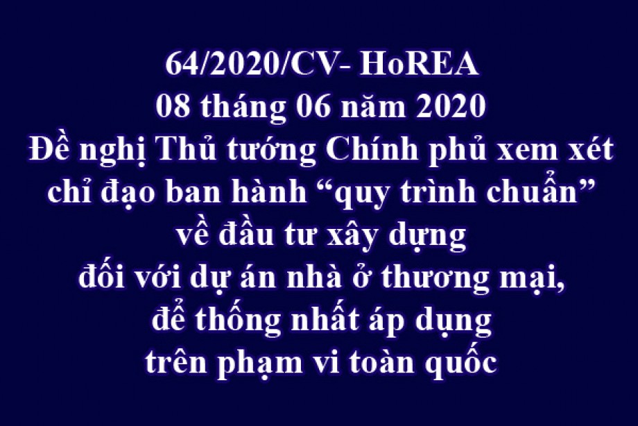 64/2020/CV- HoREA, ngày 08 tháng 06 năm 2020 Đề nghị Thủ tướng Chính phủ xem xét chỉ đạo ban hành “quy trình chuẩn” về đầu tư xây dựng đối với dự án nhà ở thương mại, để thống nhất áp dụng trên phạm vi toàn quốc