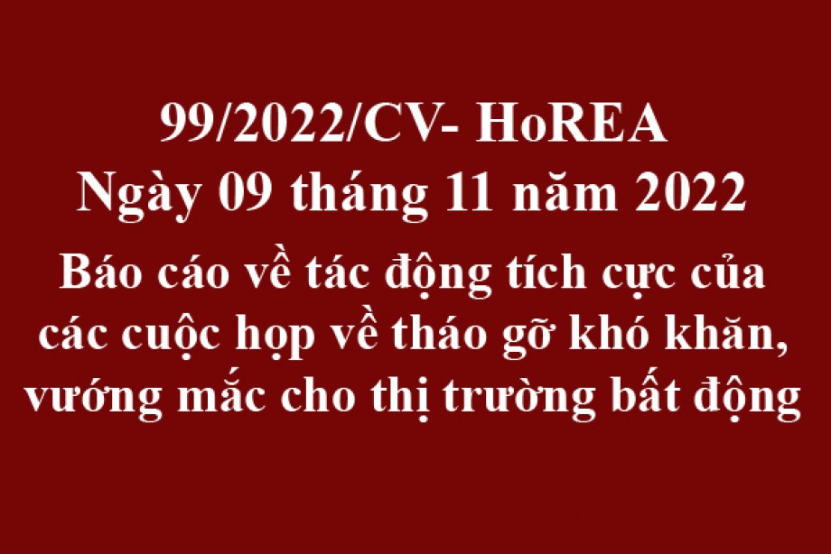 99/2022/CV- HoREA, ngày 09 tháng 11 năm 2022 Báo cáo về tác động tích cực của các cuộc họp về tháo gỡ khó khăn, vướng mắc cho thị trường bất động