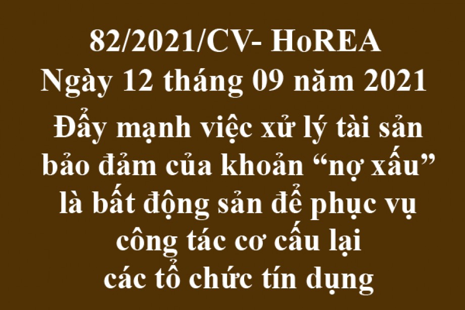 Công văn 82/2021/CV- HoREA, ngày 12 tháng 09 năm 2021 Đẩy mạnh việc xử lý tài sản bảo đảm của khoản “nợ xấu” là bất động sản để phục vụ công tác cơ cấu lại các tổ chức tín dụng