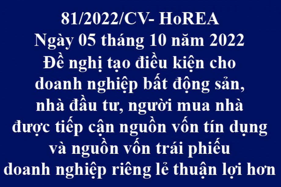 Công văn 81/2022/CV-HoREA, ngày 05 tháng 10 năm 2022 Đề nghị tạo điều kiện chodoanh nghiệp bất động sản, nhà đầu tư, người mua nhàđược tiếp cậnnguồn vốn tín dụngvà nguồn vốntrái phiếu doanh nghiệp riêng lẻthuận lợi hơn