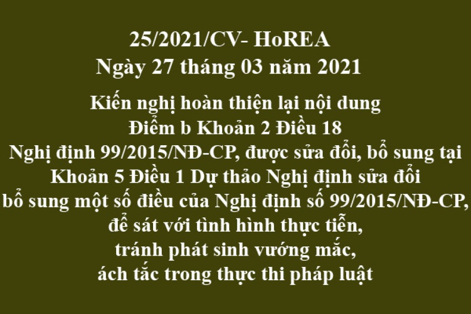 Công văn 25/2021/CV- HoREA, ngày 27 tháng 03 năm 2021 Kiến nghị hoàn thiện lại nội dung Điểm b Khoản 2 Điều 18 Nghị định 99/2015/NĐ-CP, được sửa đổi, bổ sung tại Khoản 5 Điều 1 Dự thảo Nghị định sửa đổi bổ sung một số điều của Nghị định số 99/2015/NĐ