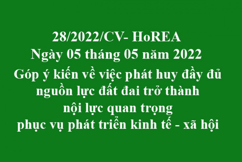 Công văn 28/2022/CV-HoREA, ngày 05 tháng 05 năm 2022 Góp ý kiến về việc phát huy đầy đủ nguồn lực đất đai trở thành nội lực quan trọng phục vụ phát triển kinh tế - xã hội