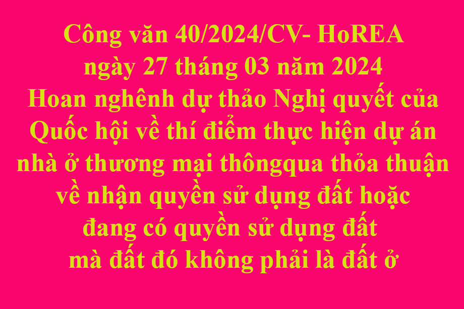 Văn bản 40/2024/CV- HoREA ngày 27 tháng 03 năm 2024 Hoan nghênh dự thảo Nghị quyết của Quốc hội về thí điểm thực hiện dự án nhà ở thương mại thông qua thỏa thuận về nhận quyền sử dụng đất hoặc đang có quyền sử dụng đất mà đất đó không phải là đất ở