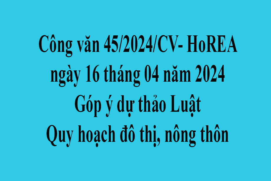 Văn bản số 45/2024/CV- HoREA ngày 16 tháng 04 năm 2024 Góp ý dự thảo Luật Quy hoạch đô thị, nông thôn